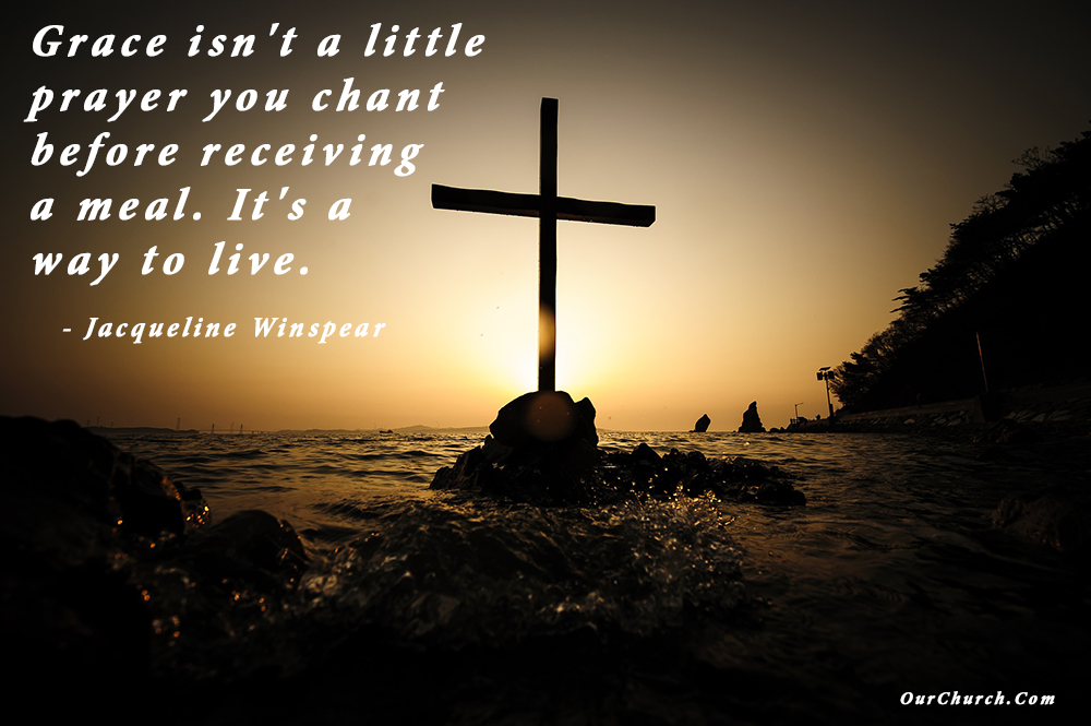 Grace isn’t a little prayer you chant before receiving a meal. It’s a way to live. –Jacqueline Winspear