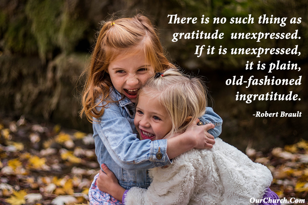 There is no such thing as gratitude unexpressed. If it is unexpressed, it is plain, old-fashioned ingratitude. -Robert Brault