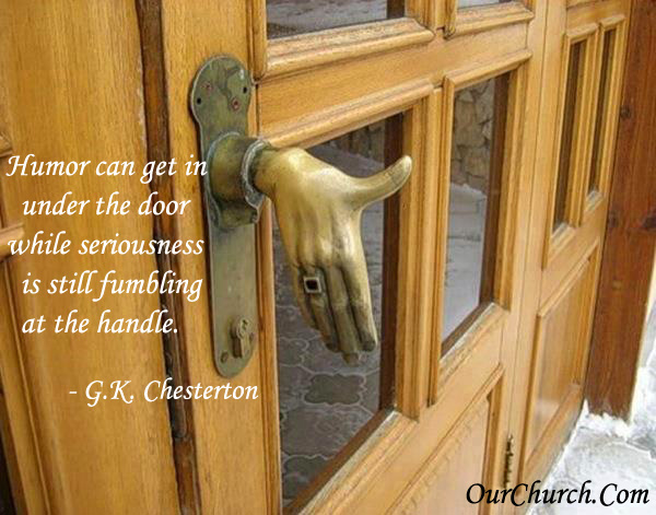 Quote: Humor can get in under the door while seriousness is still fumbling at the handle. -G.K. Chesterton