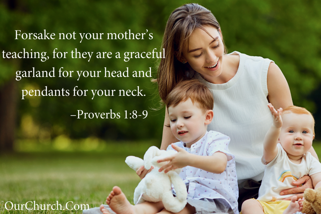 Quote: Forsake not your mother’s teaching, for they are a graceful garland for your head and pendants for your neck. –Proverbs 1:8-9