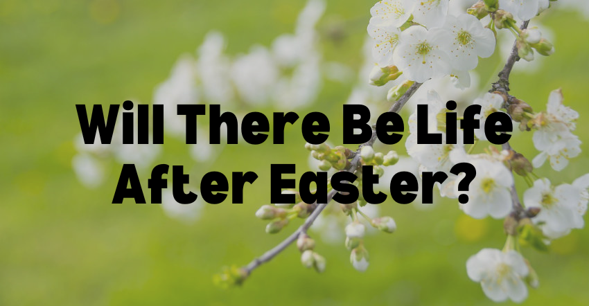 Will There Be Life After Easter?