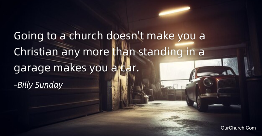 Quote: Going to a church doesn't make you a Christian any more than standing in a garage makes you a car. -Billy Sunday